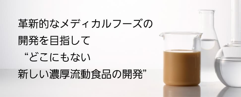 革新的なメディカルフーズの開発を目指して “どこにもない 新しい濃厚流動食品の開発”